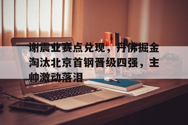 包含谢震业赛点兑现，丹佛掘金淘汰北京首钢晋级四强，主帅激动落泪的词条